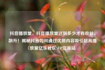 抖音播放量，抖音播放量达到多少才有收益，飙升！揭秘抖音如何通过优质内容吸引超高播放量亿乐社区SUP货源站