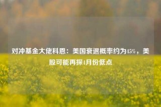 对冲基金大佬科恩：美国衰退概率约为45%，美股可能再探4月份低点