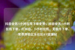 抖音业务24小时在线下单免费，抖音业务24小时在线下单，打抖音，24小时在线、无条件下单、免费体验亿乐社区SUP货源站
